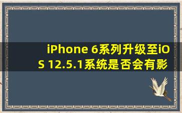 iPhone 6系列升级至iOS 12.5.1系统是否会有影响？
